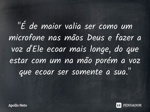 ⁠"É de maior valia ser como um microfone nas mãos Deus e fazer a voz d'Ele ecoar mais longe, do que estar com um na mão porém a voz que ecoar ser somente a... Frase de Apollo Neto.