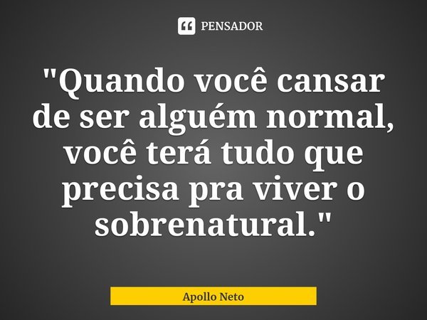 ⁠"Quando você cansar de ser alguém normal, você terá tudo que precisa pra viver o sobrenatural."... Frase de Apollo Neto.