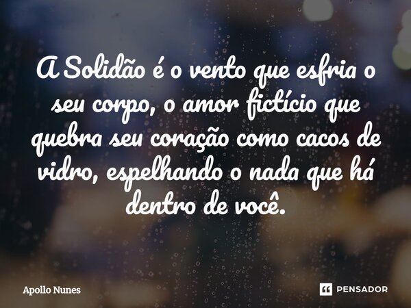 A Solidão é o vento que esfria o seu corpo, o amor fictício ⁠que quebra seu coração como cacos de vidro, espelhando o nada que há dentro de você.... Frase de Apollo Nunes.