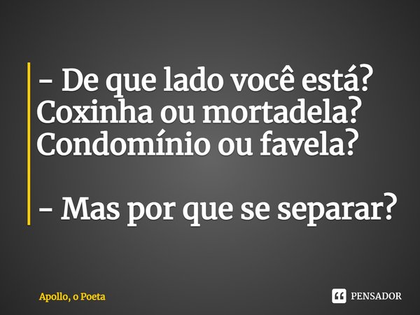 - ⁠De que lado você está? Coxinha ou mortadela? Condomínio ou favela? - Mas por que se separar?... Frase de Apollo, o Poeta.