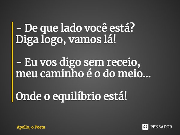 - De que lado você está? Diga logo, vamos lá! - Eu vos digo sem receio, meu caminho é o do meio... Onde o equilíbrio está!... Frase de Apollo, o Poeta.