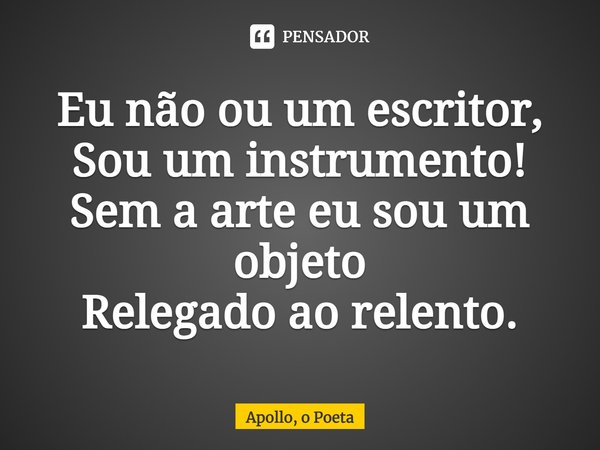 ⁠Eu não ou um escritor,
Sou um instrumento!
Sem a arte eu sou um objeto
Relegado ao relento.... Frase de Apollo, o Poeta.
