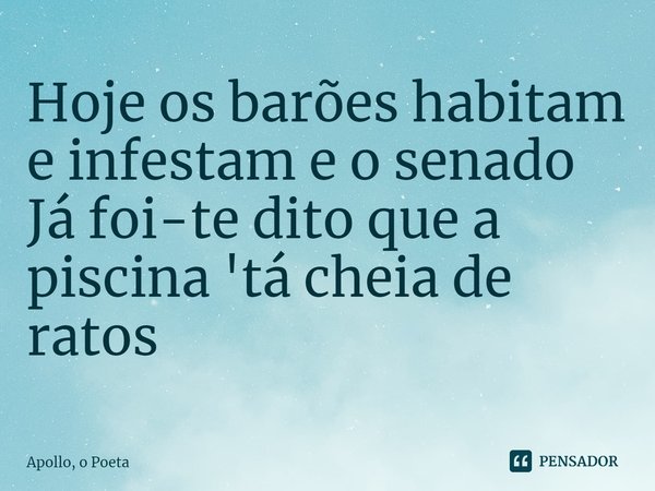 ⁠⁠Hoje os barões habitam e infestam e o senado
Já foi-te dito que a piscina 'tá cheia de ratos... Frase de Apollo, o Poeta.