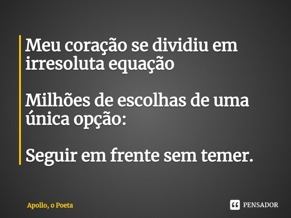 ⁠Meu coração se dividiu em irresoluta equação Milhões de escolhas de uma única opção: Seguir em frente sem temer.... Frase de Apollo, o Poeta.