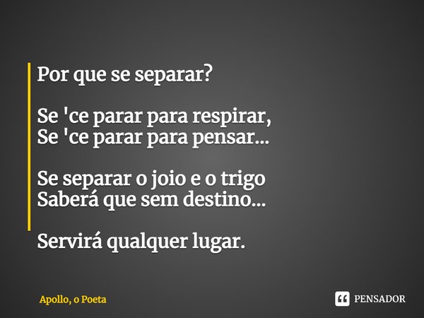 ⁠Por que se separar? Se 'ce parar para respirar,
Se 'ce parar para pensar... Se separar o joio e o trigo
Saberá que sem destino... Servirá qualquer lugar.... Frase de Apollo, o Poeta.