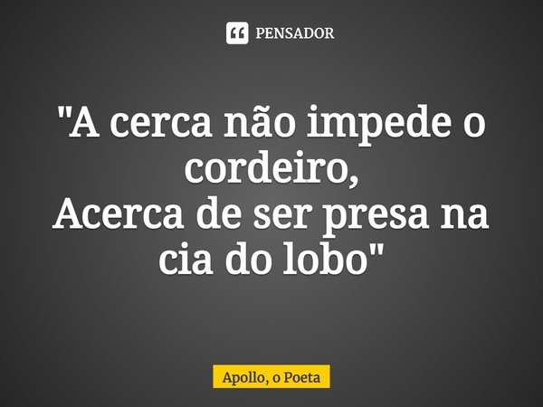 ⁠"A cerca não impede o cordeiro,
Acerca de ser presa na cia do lobo"... Frase de Apollo, o Poeta.