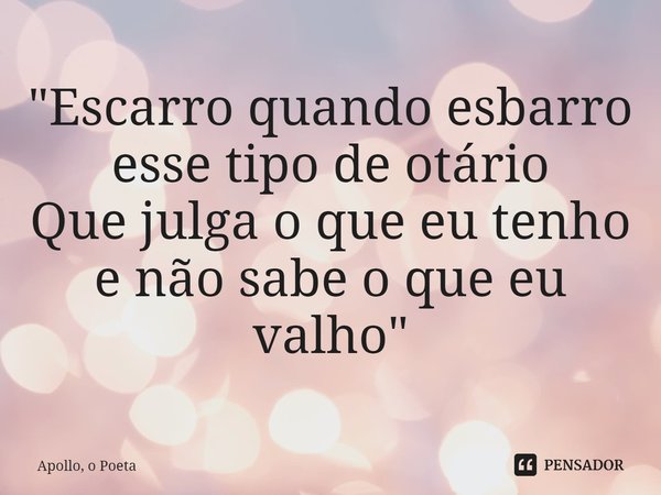 ⁠"Escarro quando esbarro esse tipo de otário
Que julga o que eu tenho e não sabe o que eu valho"... Frase de Apollo, o Poeta.