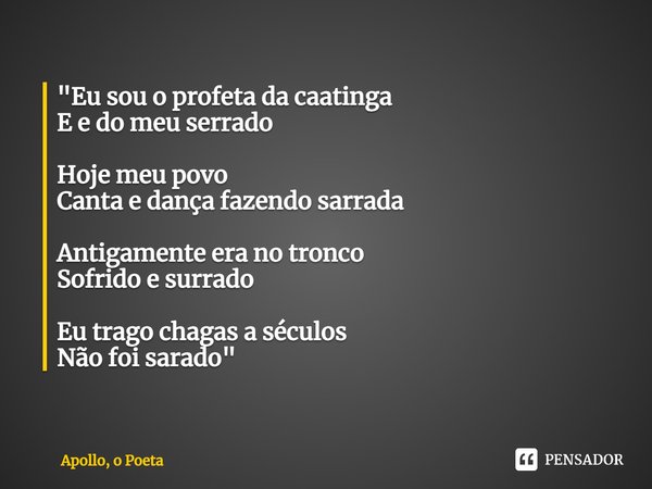 ⁠⁠"Eu sou o profeta da caatinga
E e do meu serrado Hoje meu povo
Canta e dança fazendo sarrada Antigamente era no tronco
Sofrido e surrado Eu trago chagas ... Frase de Apollo, o Poeta.