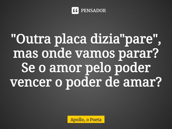 ⁠"Outra placa dizia "pare", mas onde vamos parar?
Se o amor pelo poder vencer o poder de amar?... Frase de Apollo, o Poeta.