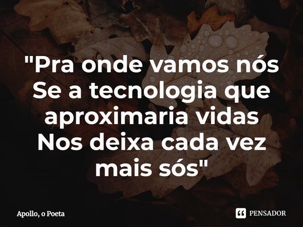 ⁠"Pra onde vamos nós
Se a tecnologia que aproximaria vidas
Nos deixa cada vez mais sós"... Frase de Apollo, o Poeta.