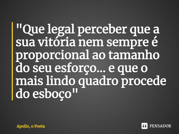 ⁠"Que legal perceber que a sua vitória nem sempre é proporcional ao tamanho do seu esforço... e que o mais lindo quadro procede do esboço"... Frase de Apollo, o Poeta.