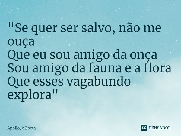 ⁠"Se quer ser salvo, não me ouça
Que eu sou amigo da onça
Sou amigo da fauna e a flora
Que esses vagabundo explora"... Frase de Apollo, o Poeta.