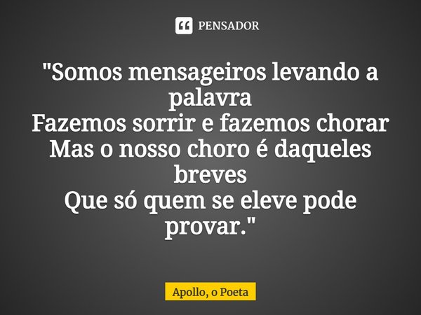 ⁠"Somos mensageiros levando a palavra
Fazemos sorrir e fazemos chorar
Mas o nosso choro é daqueles breves
Que só quem se eleve pode provar."... Frase de Apollo, o Poeta.