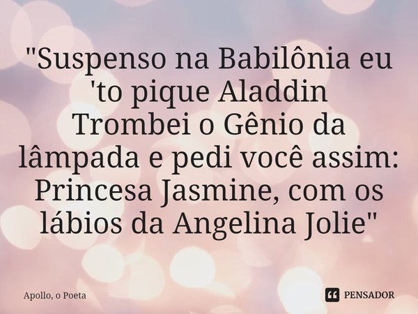 ⁠"Suspenso na Babilônia eu 'to pique Aladdin
Trombei o Gênio da lâmpada e pedi você assim:
Princesa Jasmine, com os lábios da Angelina Jolie"... Frase de Apollo, o Poeta.
