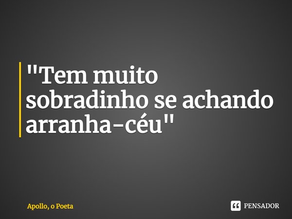 ⁠"Tem muito sobradinho se achando arranha-céu"... Frase de Apollo, o Poeta.