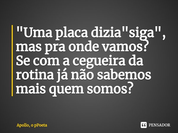 ⁠"Uma placa dizia "siga", mas pra onde vamos?
Se com a cegueira da rotina já não sabemos mais quem somos?... Frase de Apollo, o pPoeta.