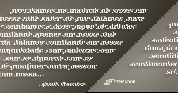 precisamos na maioria da vezes em nossa vida saber do que falamos, para que venhamos a fazer papel de idiotas, confiando apenas em nossa tola sabedoria, falamos... Frase de Apollo Prescinca.