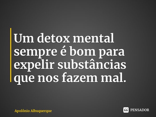 ⁠Um detox mental sempre é bom para expelir substâncias que nos fazem mal.... Frase de Apolônio Albuquerque.