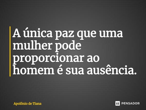 A única paz que uma mulher pode proporcionar ao homem é sua ausência.⁠... Frase de Apolônio de Tiana.