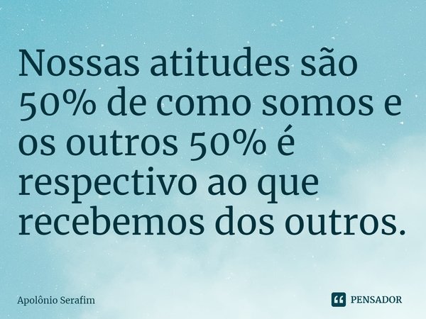 Nossas atitudes são 50% de como somos e os outros 50% é respectivo ao que recebemos dos outros.... Frase de Apolônio Serafim.