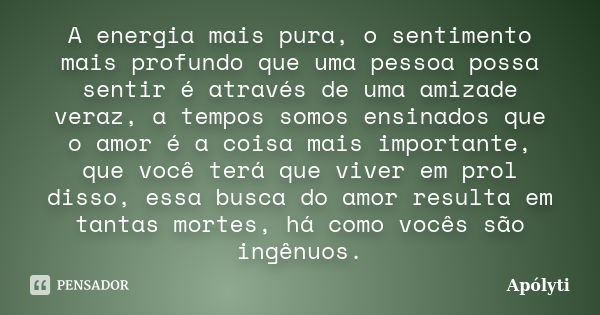 A energia mais pura, o sentimento mais profundo que uma pessoa possa sentir é através de uma amizade veraz, a tempos somos ensinados que o amor é a coisa mais i... Frase de Apólyti.