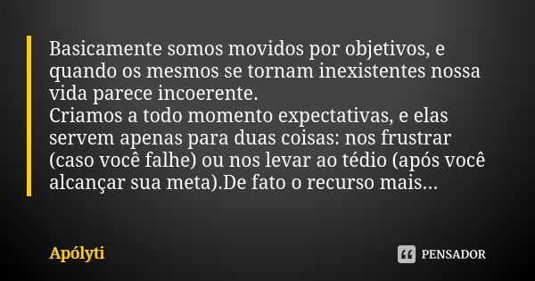 Basicamente somos movidos por objetivos, e quando os mesmos se tornam inexistentes nossa vida parece incoerente. Criamos a todo momento expectativas, e elas ser... Frase de Apólyti.