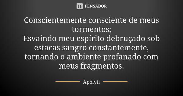 Conscientemente consciente de meus tormentos; Esvaindo meu espírito debruçado sob estacas sangro constantemente, tornando o ambiente profanado com meus fragment... Frase de Apólyti.