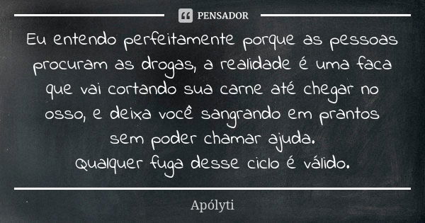 Eu entendo perfeitamente porque as pessoas procuram as drogas, a realidade é uma faca que vai cortando sua carne até chegar no osso, e deixa você sangrando em p... Frase de Apólyti.