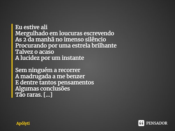 ⁠Eu estive ali
Mergulhado em loucuras escrevendo
As 2 da manhã no imenso silêncio
Procurando por uma estrela brilhante
Talvez o acaso
A lucidez por um instante ... Frase de Apólyti.