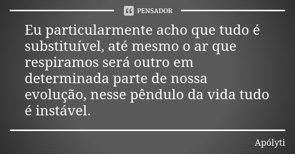 Eu particularmente acho que tudo é substituível, até mesmo o ar que respiramos será outro em determinada parte de nossa evolução, nesse pêndulo da vida tudo é i... Frase de Apólyti.