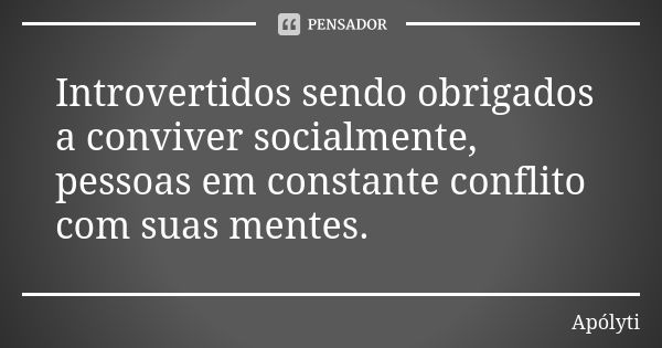 Introvertidos sendo obrigados a conviver socialmente, pessoas em constante conflito com suas mentes.... Frase de Apólyti.