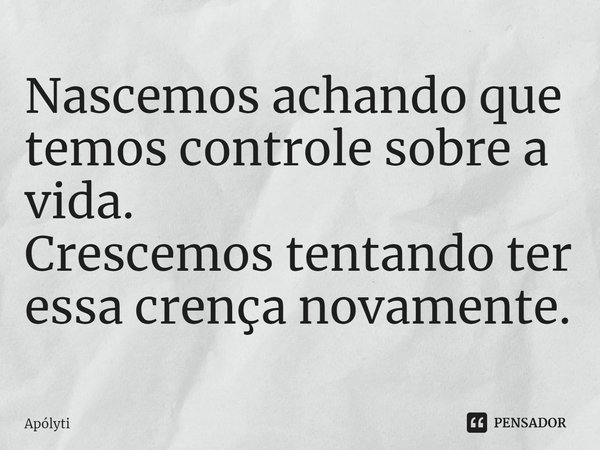 ⁠Nascemos achando que temos controle sobre a vida.
Crescemos tentando ter essa crença novamente.... Frase de Apólyti.