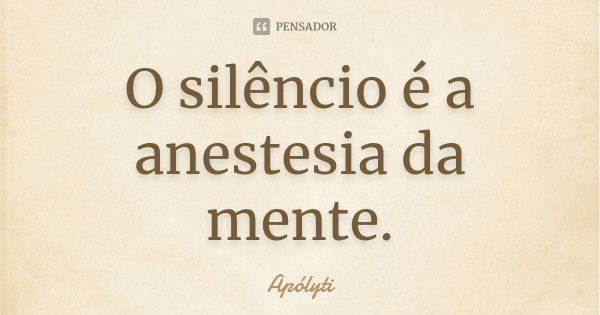 O silêncio é a anestesia da mente.... Frase de Apólyti.