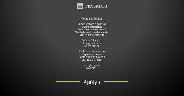 _Ponte dos desejos_ Caminhou até o possível
Parou consciente
Sem carecer outro nível
Não habituado ao decadente Mas se via sorridente Obteve à lucidez Atingiu a... Frase de Apólyti.