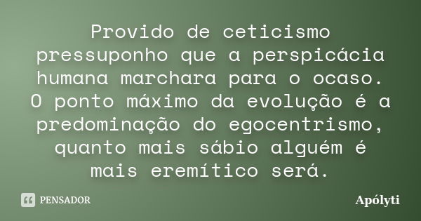 Provido de ceticismo pressuponho que a perspicácia humana marchara para o ocaso. O ponto máximo da evolução é a predominação do egocentrismo, quanto mais sábio ... Frase de Apólyti.