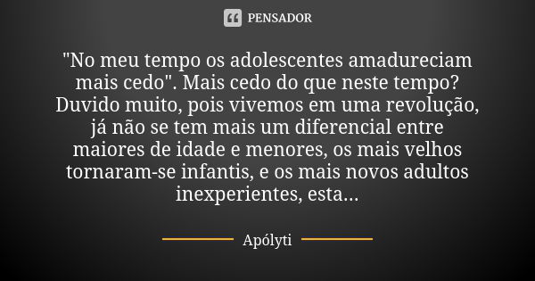 "No meu tempo os adolescentes amadureciam mais cedo". Mais cedo do que neste tempo? Duvido muito, pois vivemos em uma revolução, já não se tem mais um... Frase de Apólyti.