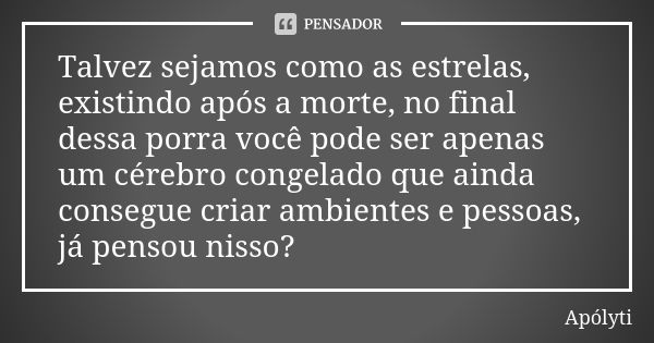 Talvez sejamos como as estrelas, existindo após a morte, no final dessa porra você pode ser apenas um cérebro congelado que ainda consegue criar ambientes e pes... Frase de Apólyti.