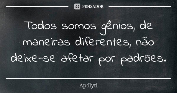 Todos somos gênios, de maneiras diferentes, não deixe-se afetar por padrões.... Frase de Apólyti.