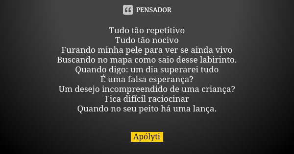 Tudo tão repetitivo Tudo tão nocivo Furando minha pele para ver se ainda vivo Buscando no mapa como saio desse labirinto. Quando digo: um dia superarei tudo É u... Frase de Apólyti.