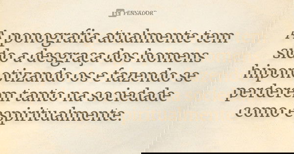 A ponografia atualmente tem sido a desgraça dos homens hiponotizando os e fazendo se perderem tanto na sociedade como espiritualmente.... Frase de Anonimo.