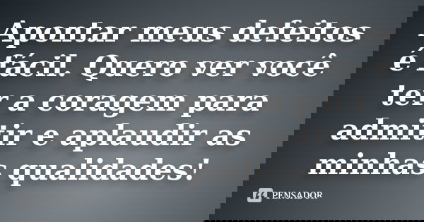 Apontar meus defeitos é fácil. Quero ver você ter a coragem para admitir e aplaudir as minhas qualidades!