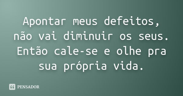 Apontar meus defeitos, não vai diminuir os seus. Então cale-se e olhe pra sua própria vida.