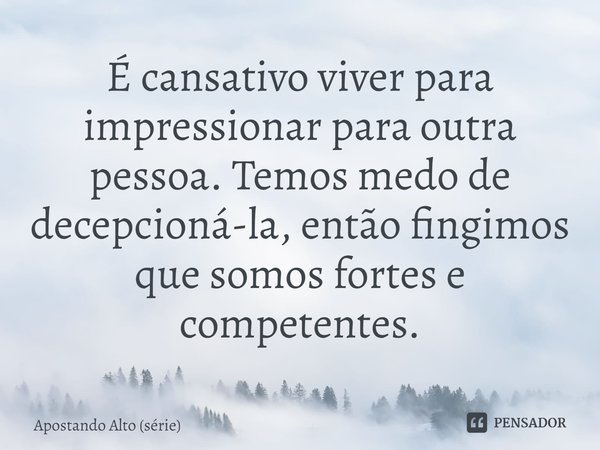 ⁠É cansativo viver para impressionar para outra pessoa. Temos medo de decepcioná-la, então fingimos que somos fortes e competentes.... Frase de Apostando Alto (série).