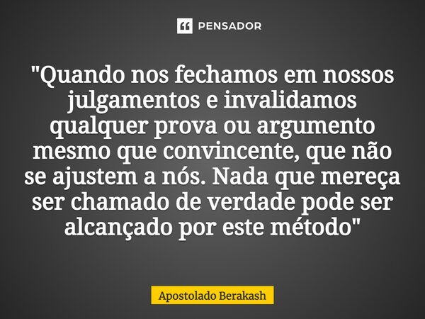 "Quando nos fechamos em nossos julgamentos e invalidamos qualquer prova ou argumento mesmo que convincente, que não se ajustem a nós. Nada que mereça ser c... Frase de Apostolado Berakash.