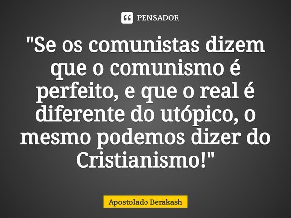 ⁠"Se os comunistas dizem que o comunismo é perfeito, e que o real é diferente do utópico, o mesmo podemos dizer do Cristianismo!"... Frase de Apostolado Berakash.