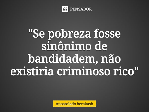 ⁠"Se pobreza fosse sinônimo de bandidadem, não existiria criminoso rico"... Frase de Apostolado Berakash.