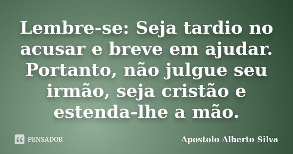 Lembre-se: Seja tardio no acusar e breve em ajudar. Portanto, não julgue seu irmão, seja cristão e estenda-lhe a mão.... Frase de Apóstolo Alberto Silva.