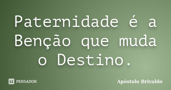 Paternidade é a Benção que muda o Destino.... Frase de Apóstolo Brivaldo.