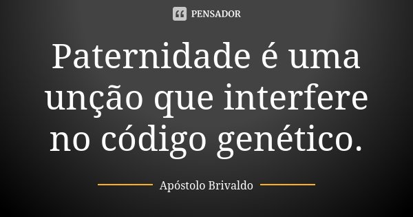 Paternidade é uma unção que interfere no código genético.... Frase de Apóstolo Brivaldo.