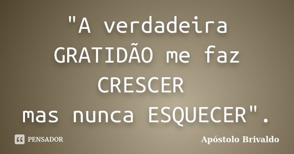 "A verdadeira GRATIDÃO me faz CRESCER mas nunca ESQUECER".... Frase de Apóstolo Brivaldo.